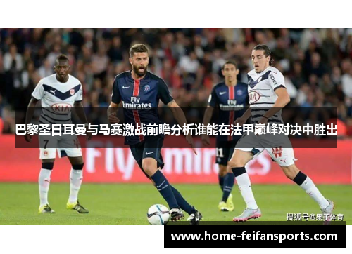 巴黎圣日耳曼与马赛激战前瞻分析谁能在法甲巅峰对决中胜出